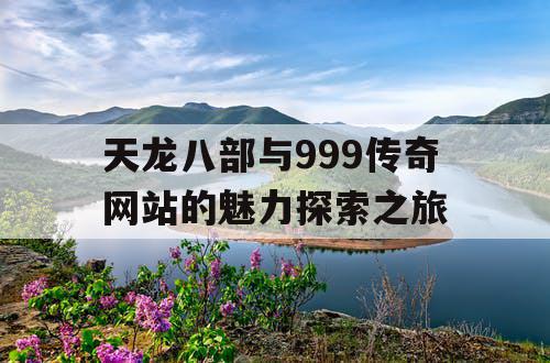 天龙八部与999传奇网站的魅力探索之旅