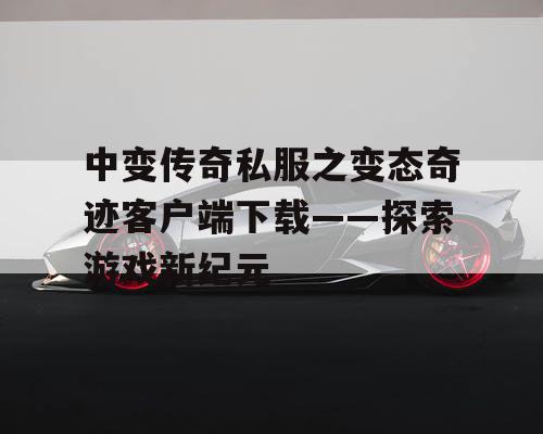 中变传奇私服之变态奇迹客户端下载——探索游戏新纪元