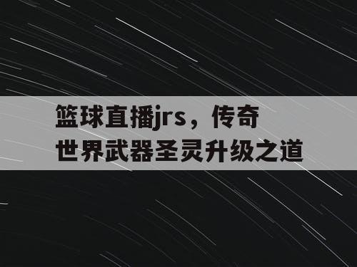 篮球直播jrs,传奇世界武器圣灵升级之道 篮球直播jrs,传奇世界武器圣灵升级之道