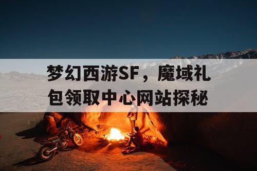 梦幻西游SF,魔域礼包领取中心网站探秘 梦幻西游SF,魔域礼包领取中心网站探秘