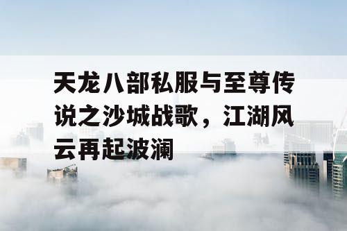 天龙八部私服与至尊传说之沙城战歌，江湖风云再起波澜