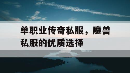 单职业传奇私服，魔兽私服的优质选择