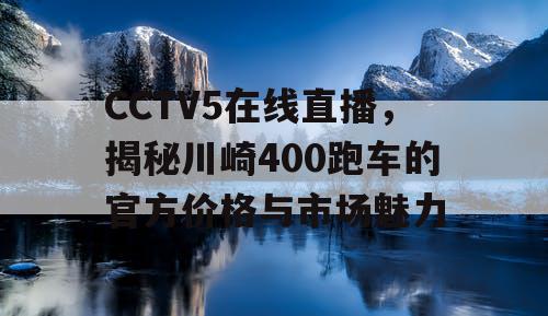 CCTV5在线直播,揭秘川崎400跑车的官方价格与市场魅力 CCTV5在线直播,揭秘川崎400跑车的官方价格与市场魅力