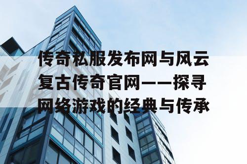 传奇私服发布网与风云复古传奇官网——探寻网络游戏的经典与传承 传奇私服发布网与风云复古传奇官网——探寻网络游戏的经典与传承