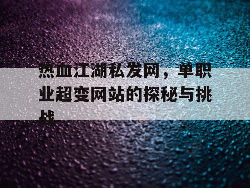 热血江湖私发网,单职业超变网站的探秘与挑战 热血江湖私发网,单职业超变网站的探秘与挑战