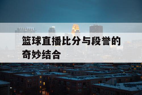 篮球直播比分与段誉的奇妙结合 篮球直播比分与段誉的奇妙结合