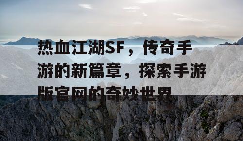 热血江湖SF,传奇手游的新篇章,探索手游版官网的奇妙世界 热血江湖SF,传奇手游的新篇章,探索手游版官网的奇妙世界