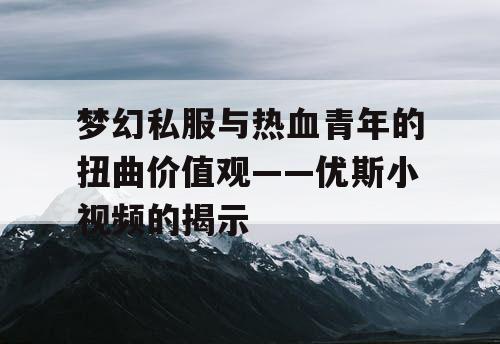 梦幻私服与热血青年的扭曲价值观——优斯小视频的揭示 梦幻私服与热血青年的扭曲价值观——优斯小视频的揭示