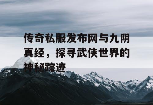 传奇私服发布网与九阴真经,探寻武侠世界的神秘踪迹 传奇私服发布网与九阴真经,探寻武侠世界的神秘踪迹