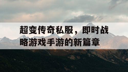 超变传奇私服,即时战略游戏手游的新篇章 超变传奇私服,即时战略游戏手游的新篇章