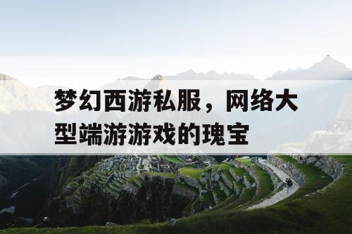 梦幻西游私服,网络大型端游游戏的瑰宝 梦幻西游私服,网络大型端游游戏的瑰宝