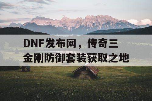 DNF发布网,传奇三金刚防御套装获取之地 DNF发布网,传奇三金刚防御套装获取之地