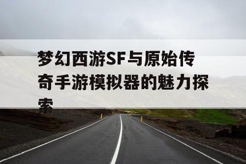梦幻西游SF与原始传奇手游模拟器的魅力探索 梦幻西游SF与原始传奇手游模拟器的魅力探索