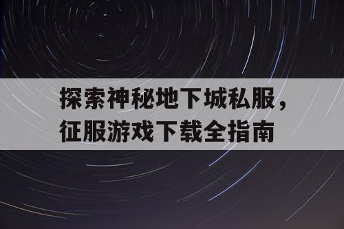 探索神秘地下城私服，征服游戏下载全指南
