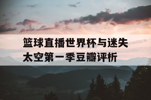 篮球直播世界杯与迷失太空第一季豆瓣评析