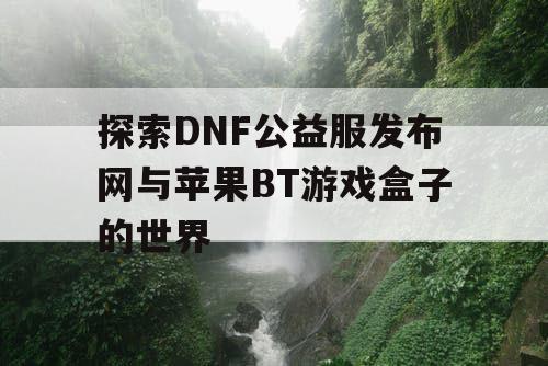 探索DNF公益服发布网与苹果BT游戏盒子的世界 探索DNF公益服发布网与苹果BT游戏盒子的世界