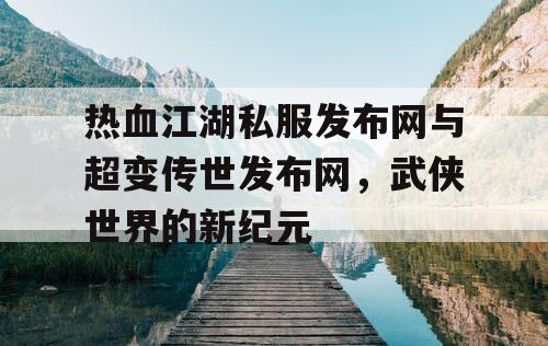 热血江湖私服发布网与超变传世发布网,武侠世界的新纪元 热血江湖私服发布网与超变传世发布网,武侠世界的新纪元
