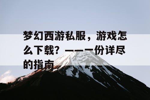 梦幻西游私服,游戏怎么下载?——一份详尽的指南 梦幻西游私服,游戏怎么下载?——一份详尽的指南