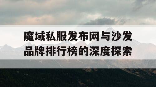 魔域私服发布网与沙发品牌排行榜的深度探索 魔域私服发布网与沙发品牌排行榜的深度探索