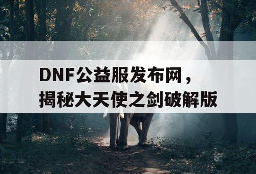 DNF公益服发布网,揭秘大天使之剑破解版 DNF公益服发布网,揭秘大天使之剑破解版