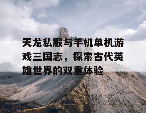 天龙私服与手机单机游戏三国志，探索古代英雄世界的双重体验