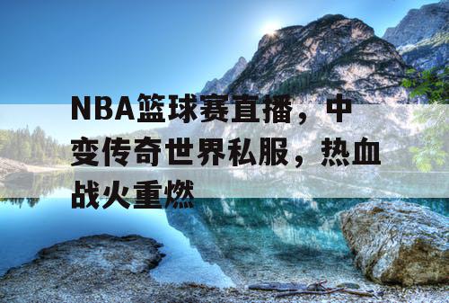 NBA篮球赛直播,中变传奇世界私服,热血战火重燃 NBA篮球赛直播,中变传奇世界私服,热血战火重燃