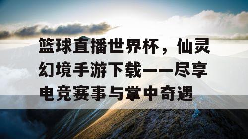 篮球直播世界杯,仙灵幻境手游下载——尽享电竞赛事与掌中奇遇 篮球直播世界杯,仙灵幻境手游下载——尽享电竞赛事与掌中奇遇