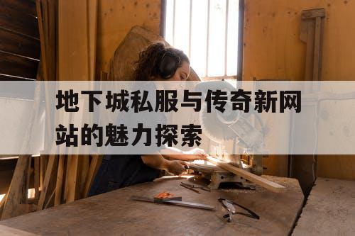地下城私服与传奇新网站的魅力探索 地下城私服与传奇新网站的魅力探索