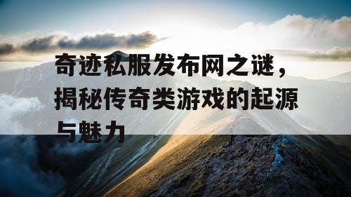 奇迹私服发布网之谜，揭秘传奇类游戏的起源与魅力