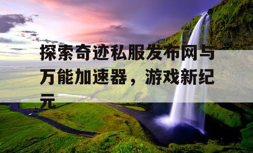 探索奇迹私服发布网与万能加速器,游戏新纪元 探索奇迹私服发布网与万能加速器,游戏新纪元