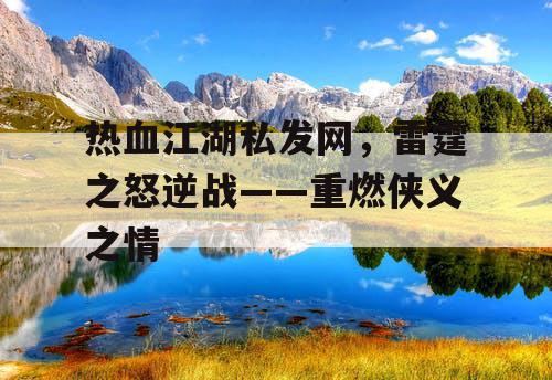 热血江湖私发网,雷霆之怒逆战——重燃侠义之情 热血江湖私发网,雷霆之怒逆战——重燃侠义之情