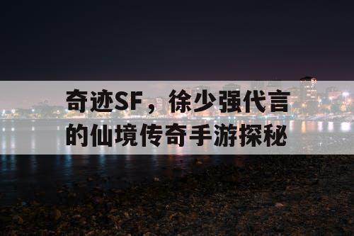 奇迹SF,徐少强代言的仙境传奇手游探秘 奇迹SF,徐少强代言的仙境传奇手游探秘