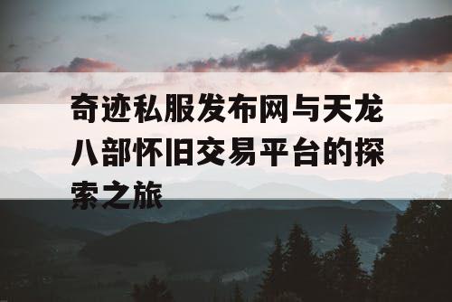 奇迹私服发布网与天龙八部怀旧交易平台的探索之旅 奇迹私服发布网与天龙八部怀旧交易平台的探索之旅