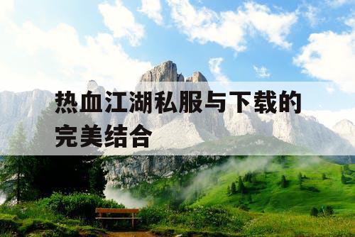 热血江湖私服与下载的完美结合