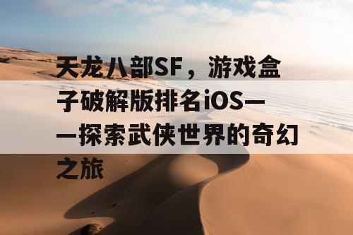 天龙八部SF,游戏盒子破解版排名iOS——探索武侠世界的奇幻之旅 天龙八部SF,游戏盒子破解版排名iOS——探索武侠世界的奇幻之旅