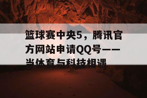 篮球赛中央5,腾讯官方网站申请QQ号——当体育与科技相遇 篮球赛中央5,腾讯官方网站申请QQ号——当体育与科技相遇