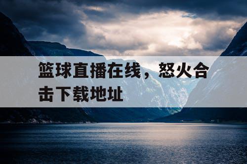 篮球直播在线,怒火合击下载地址 篮球直播在线,怒火合击下载地址
