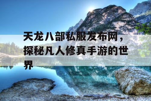 天龙八部私服发布网，探秘凡人修真手游的世界