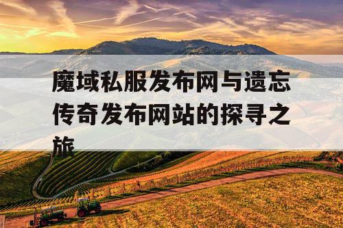 魔域私服发布网与遗忘传奇发布网站的探寻之旅