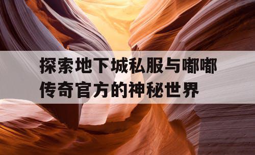 探索地下城私服与嘟嘟传奇官方的神秘世界 探索地下城私服与嘟嘟传奇官方的神秘世界