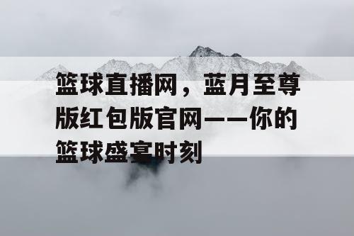 篮球直播网，蓝月至尊版红包版官网——你的篮球盛宴时刻