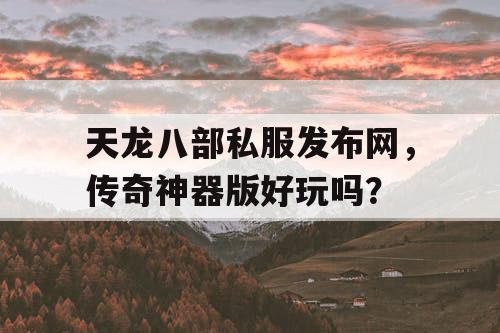 天龙八部私服发布网，传奇神器版好玩吗？
