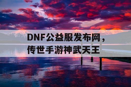 DNF公益服发布网,传世手游神武天王 DNF公益服发布网,传世手游神武天王