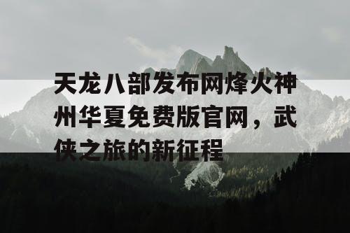 天龙八部发布网烽火神州华夏免费版官网,武侠之旅的新征程 天龙八部发布网烽火神州华夏免费版官网,武侠之旅的新征程