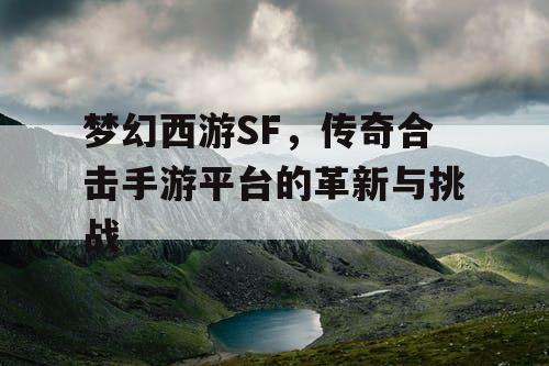 梦幻西游SF，传奇合击手游平台的革新与挑战