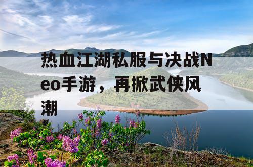 热血江湖私服与决战Neo手游，再掀武侠风潮