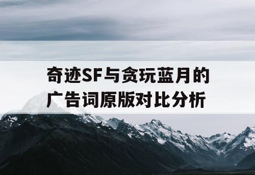 奇迹SF与贪玩蓝月的广告词原版对比分析 奇迹SF与贪玩蓝月的广告词原版对比分析