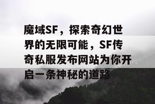 魔域SF,探索奇幻世界的无限可能,SF传奇私服发布网站为你开启一条神秘的道路 魔域SF,探索奇幻世界的无限可能,SF传奇私服发布网站为你开启一条神秘的道路