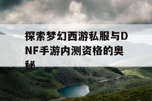 探索梦幻西游私服与DNF手游内测资格的奥秘 探索梦幻西游私服与DNF手游内测资格的奥秘