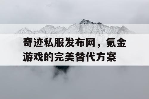 奇迹私服发布网,氪金游戏的完美替代方案 奇迹私服发布网,氪金游戏的完美替代方案